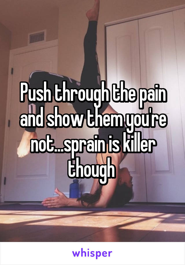 Push through the pain and show them you're not...sprain is killer though 