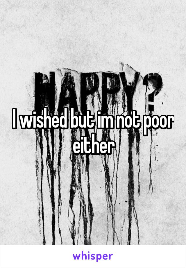 I wished but im not poor either