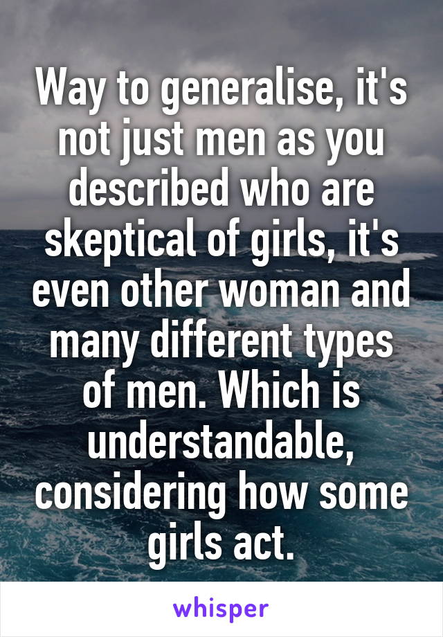 Way to generalise, it's not just men as you described who are skeptical of girls, it's even other woman and many different types of men. Which is understandable, considering how some girls act.