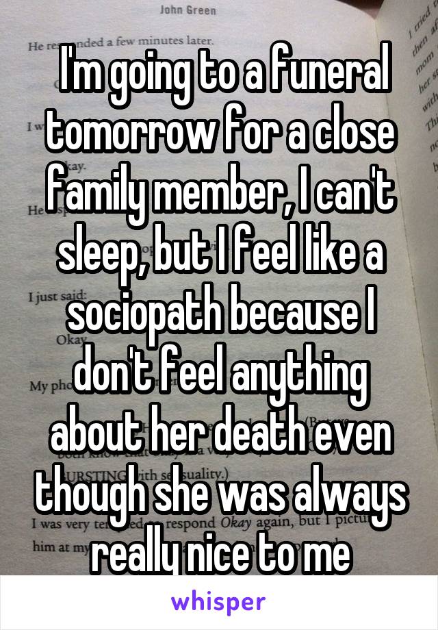  I'm going to a funeral tomorrow for a close family member, I can't sleep, but I feel like a sociopath because I don't feel anything about her death even though she was always really nice to me