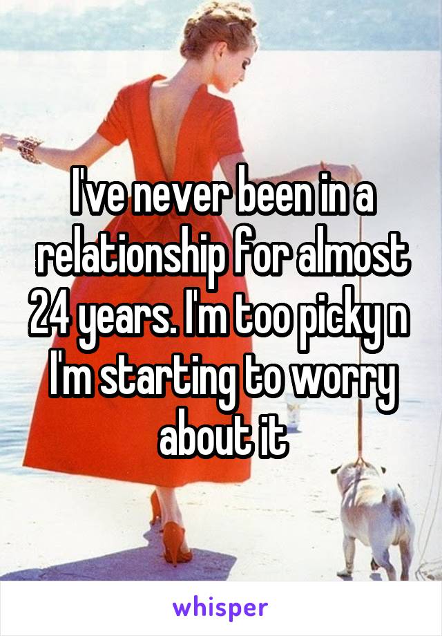 I've never been in a relationship for almost 24 years. I'm too picky n  I'm starting to worry about it