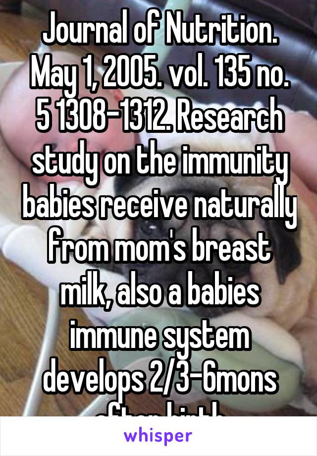 Journal of Nutrition. May 1, 2005. vol. 135 no. 5 1308-1312. Research study on the immunity babies receive naturally from mom's breast milk, also a babies immune system develops 2/3-6mons after birth