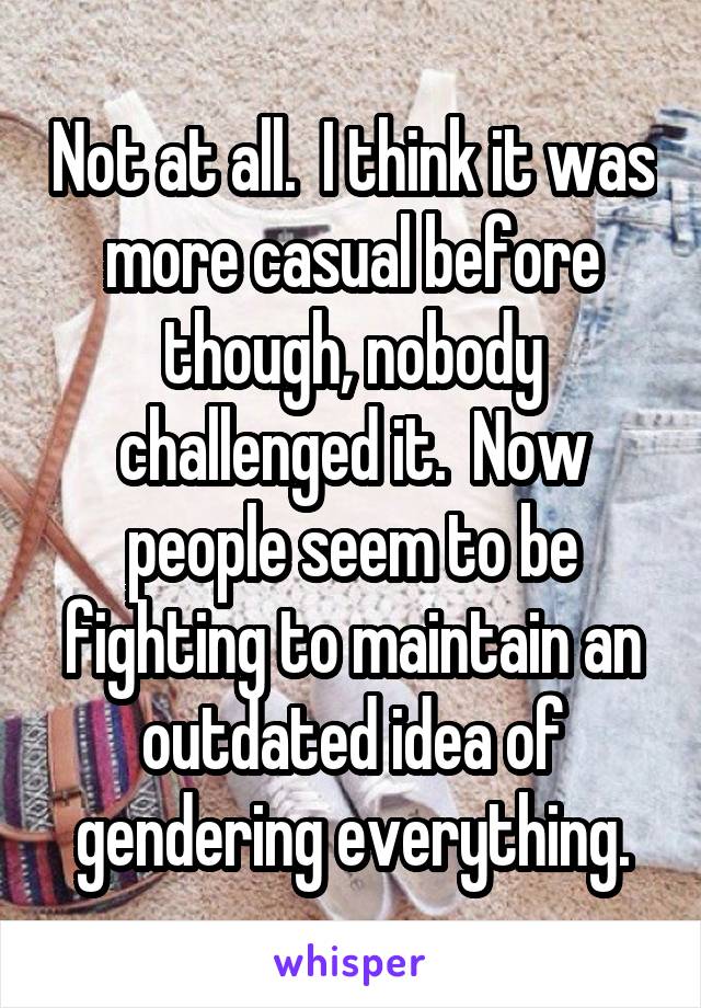 Not at all.  I think it was more casual before though, nobody challenged it.  Now people seem to be fighting to maintain an outdated idea of gendering everything.