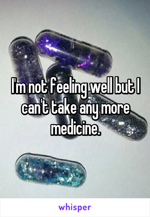 I'm not feeling well but I can't take any more medicine.