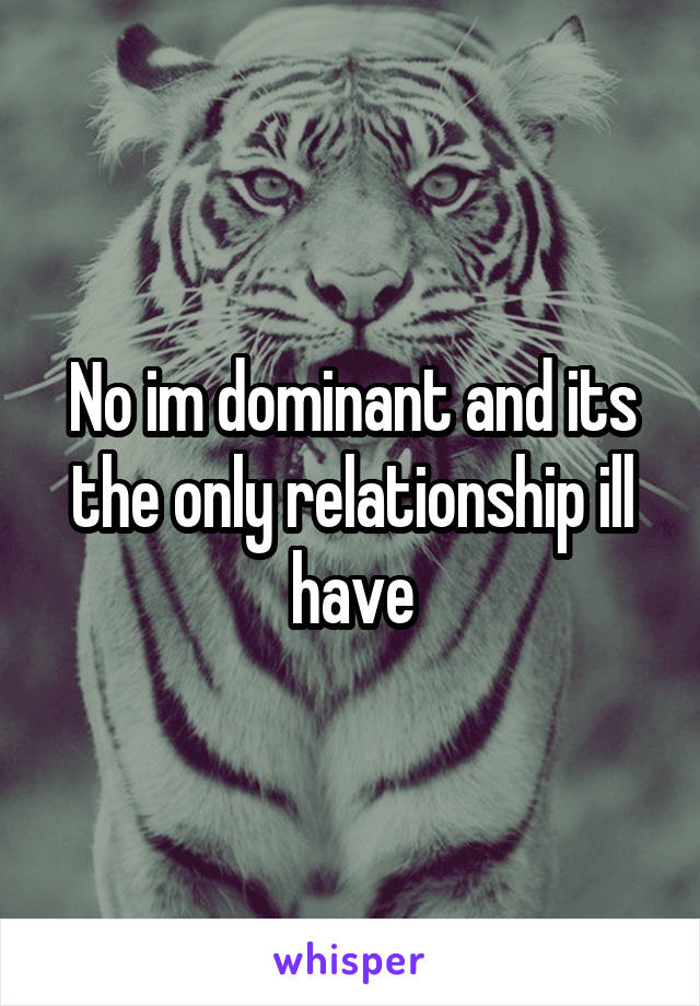 No im dominant and its the only relationship ill have