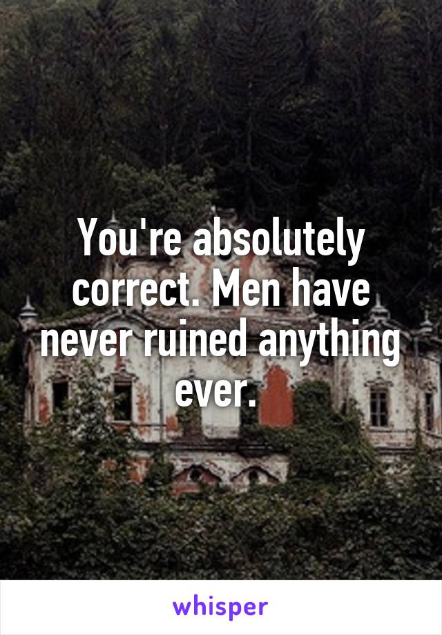 You're absolutely correct. Men have never ruined anything ever. 