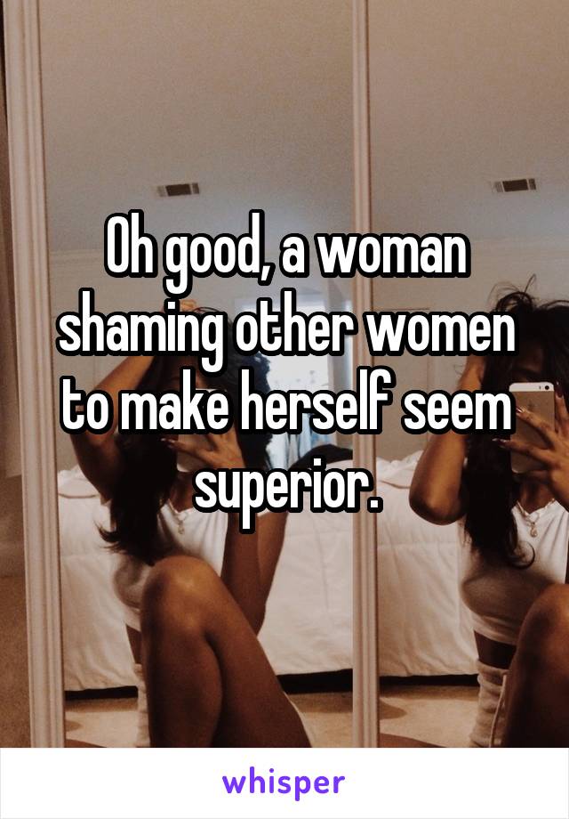 Oh good, a woman shaming other women to make herself seem superior.
