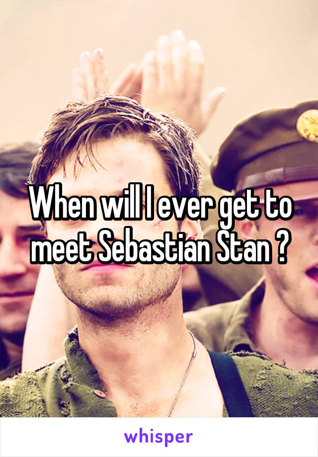 When will I ever get to meet Sebastian Stan 😫