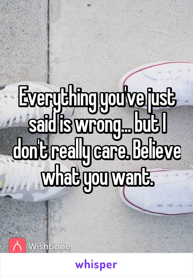 Everything you've just said is wrong... but I don't really care. Believe what you want.