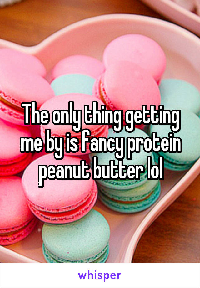 The only thing getting me by is fancy protein peanut butter lol