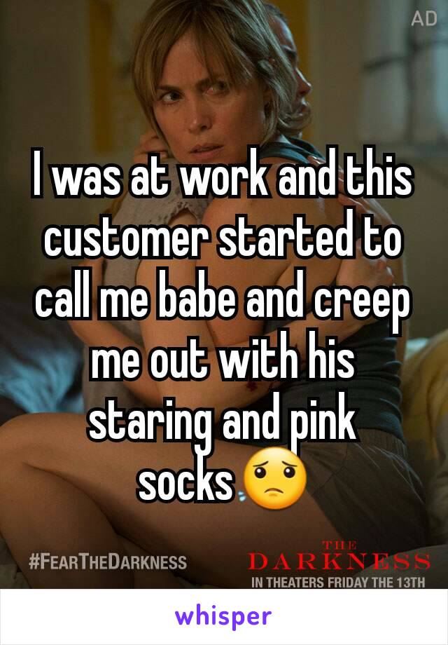 I was at work and this customer started to call me babe and creep me out with his staring and pink socks😟