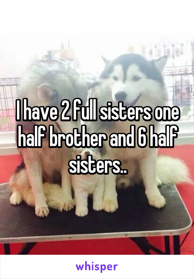 I have 2 full sisters one half brother and 6 half sisters..