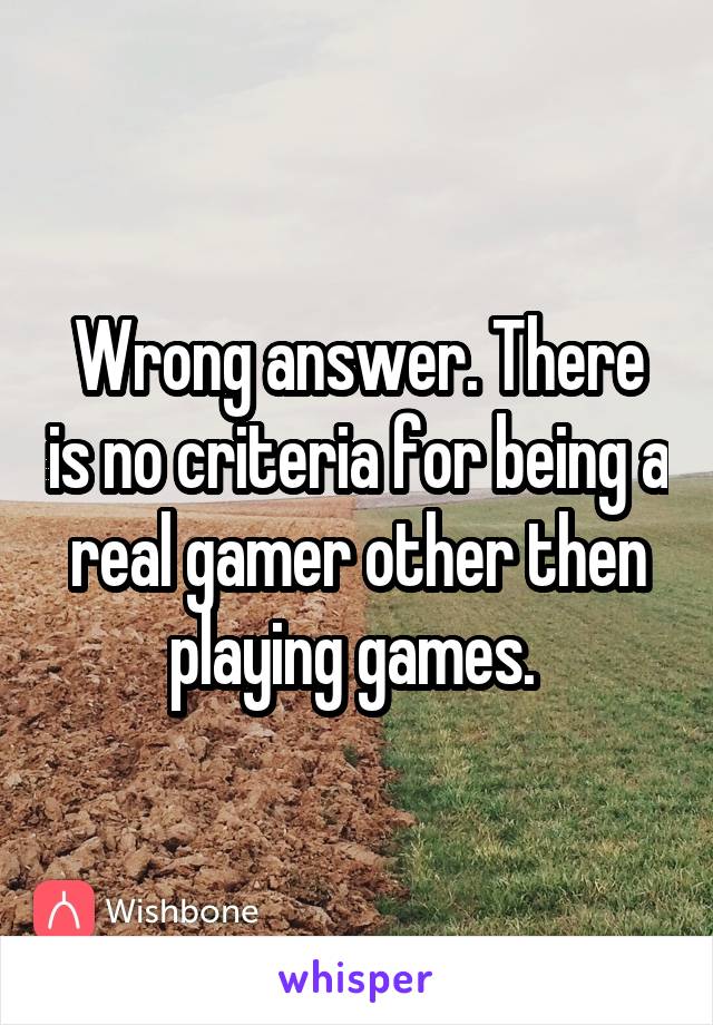 Wrong answer. There is no criteria for being a real gamer other then playing games. 