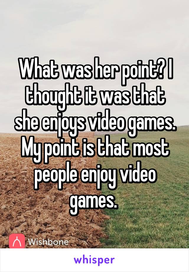 What was her point? I thought it was that she enjoys video games. My point is that most people enjoy video games. 