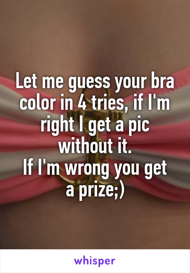 Let me guess your bra color in 4 tries, if I'm right I get a pic without it.
If I'm wrong you get a prize;)