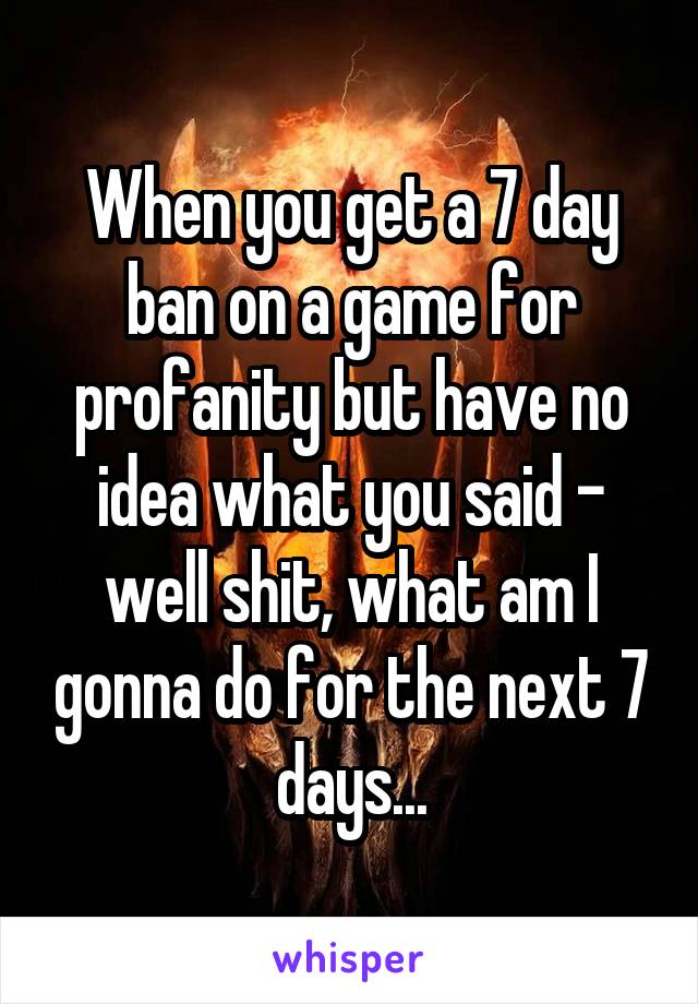 When you get a 7 day ban on a game for profanity but have no idea what you said - well shit, what am I gonna do for the next 7 days...