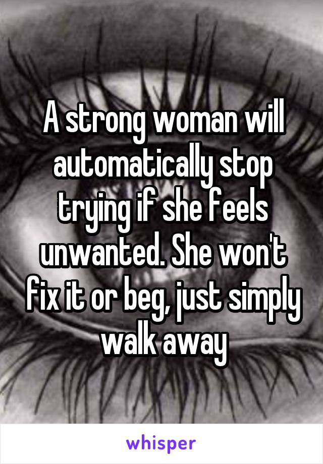 A strong woman will automatically stop trying if she feels unwanted. She won't fix it or beg, just simply walk away