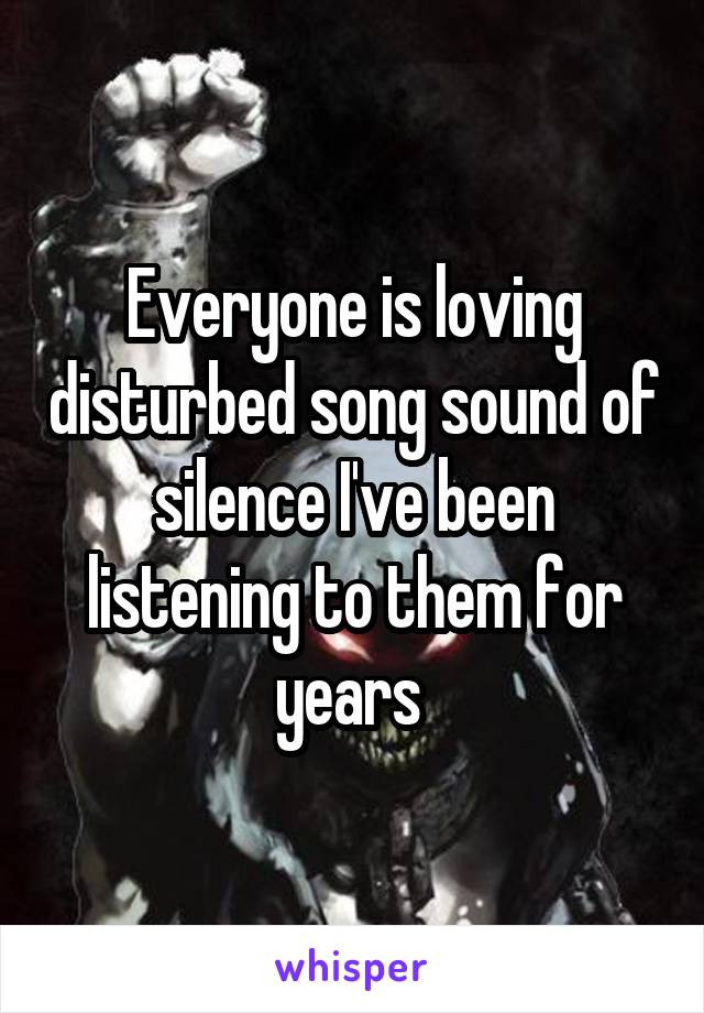 Everyone is loving disturbed song sound of silence I've been listening to them for years 