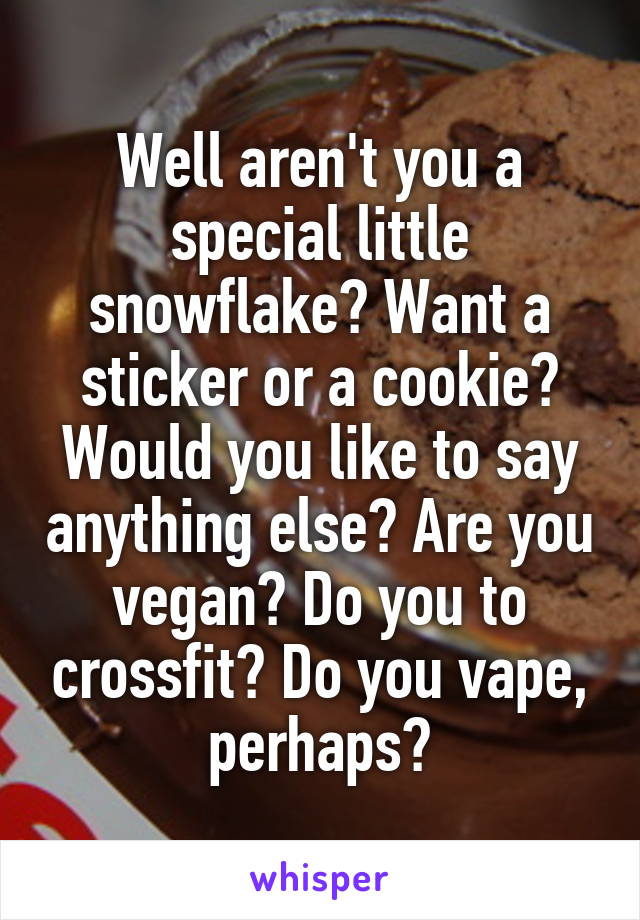 Well aren't you a special little snowflake? Want a sticker or a cookie? Would you like to say anything else? Are you vegan? Do you to crossfit? Do you vape, perhaps?