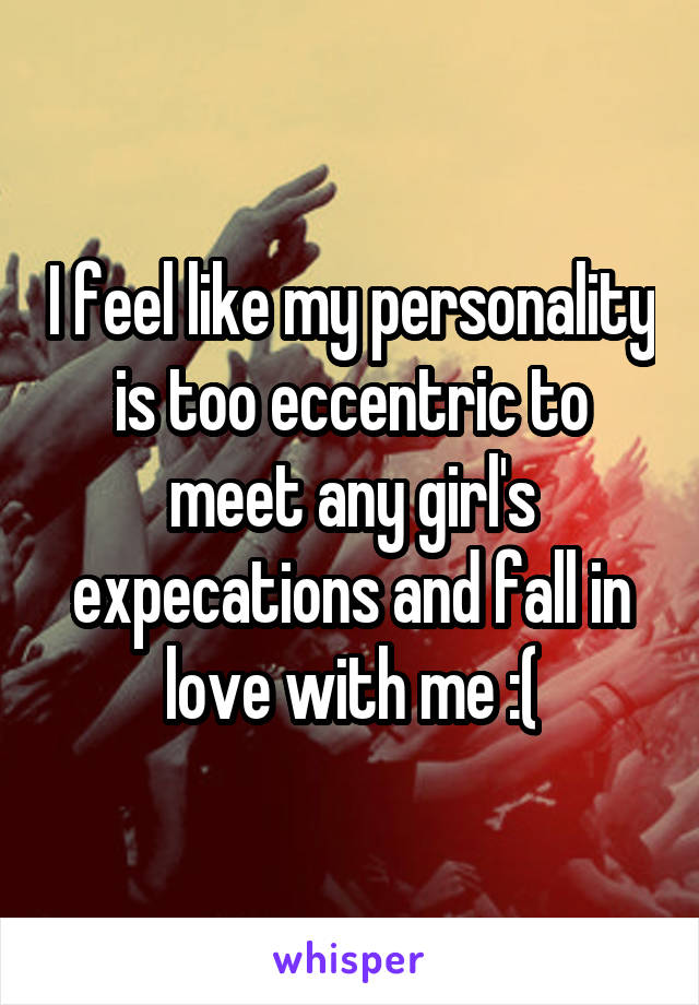 I feel like my personality is too eccentric to meet any girl's expecations and fall in love with me :(