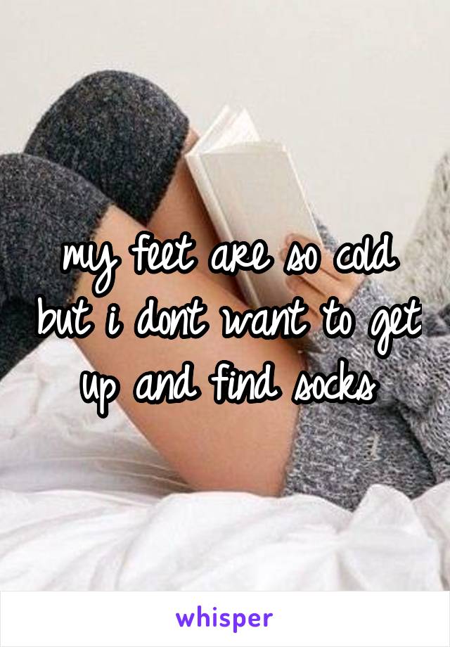 my feet are so cold but i dont want to get up and find socks