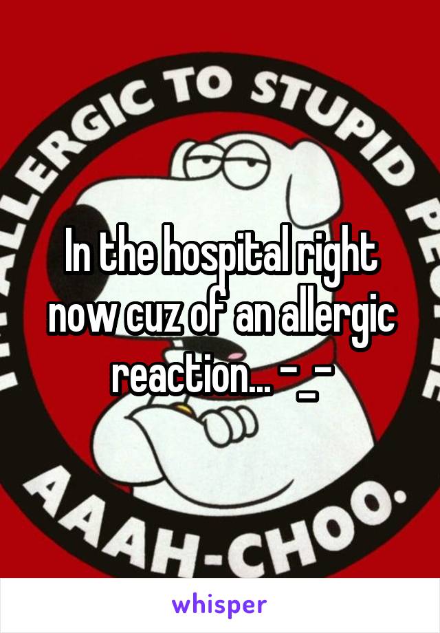 In the hospital right now cuz of an allergic reaction... -_-