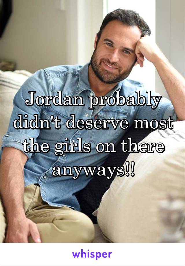 Jordan probably didn't deserve most the girls on there anyways!!