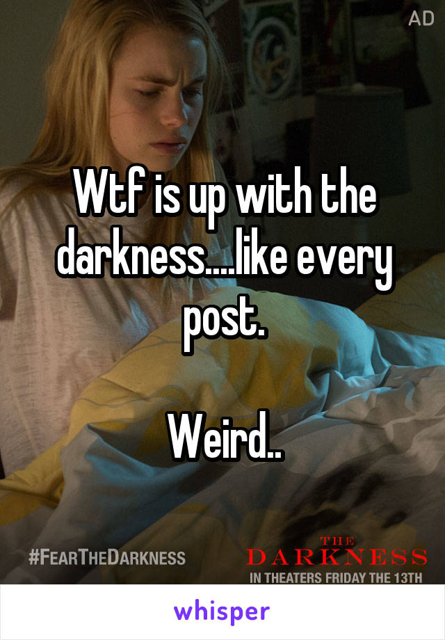 Wtf is up with the darkness....like every post.

Weird..