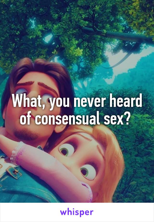 What, you never heard of consensual sex? 