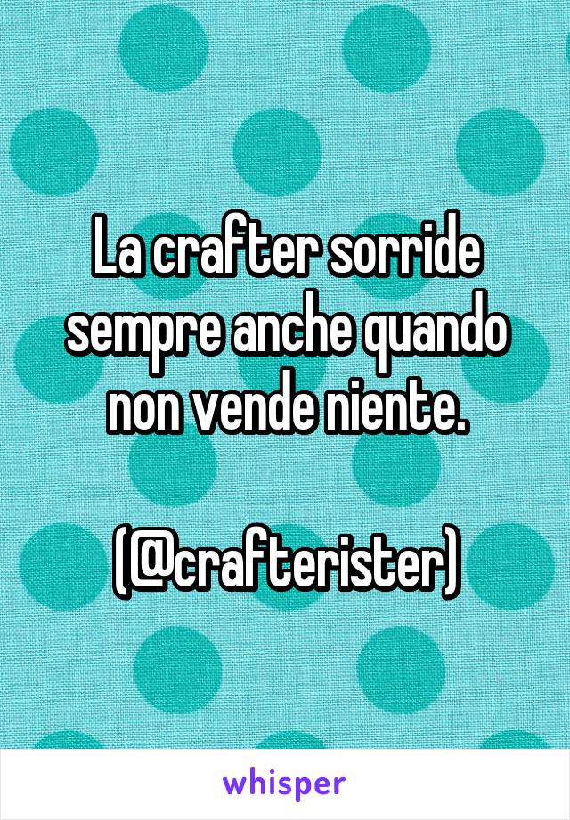 La crafter sorride sempre anche quando non vende niente.

(@crafterister)