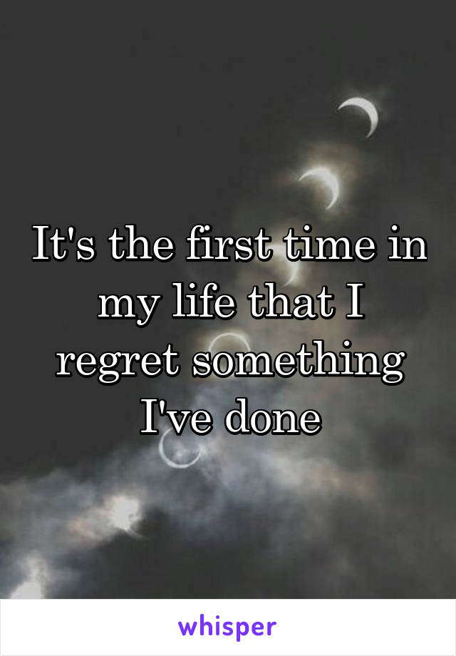 It's the first time in my life that I regret something I've done