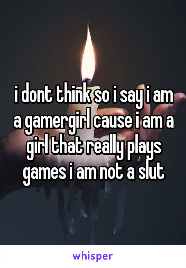 i dont think so i say i am a gamergirl cause i am a girl that really plays games i am not a slut