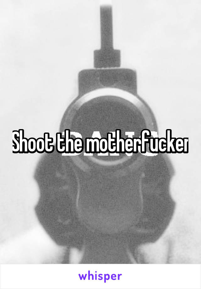 Shoot the motherfucker