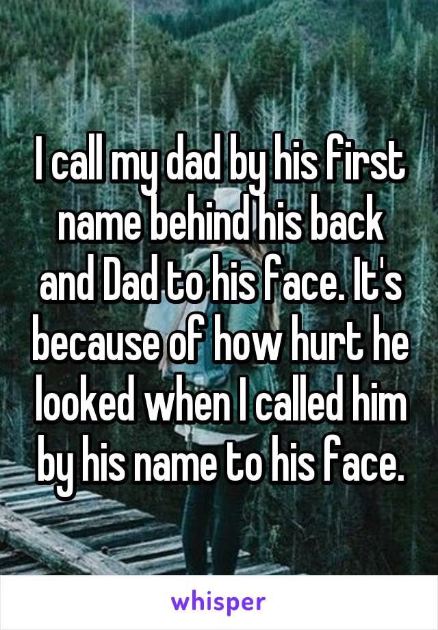 I call my dad by his first name behind his back and Dad to his face. It's because of how hurt he looked when I called him by his name to his face.