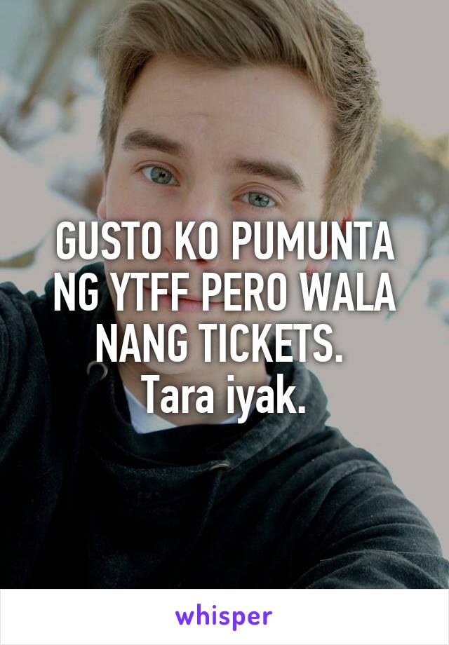 GUSTO KO PUMUNTA NG YTFF PERO WALA NANG TICKETS. 
Tara iyak.