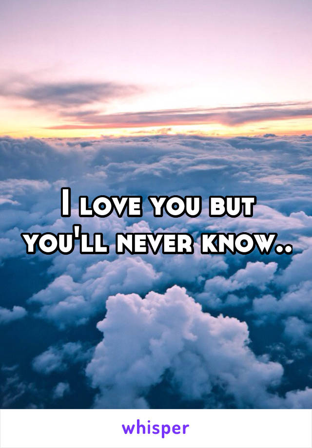 I love you but you'll never know..