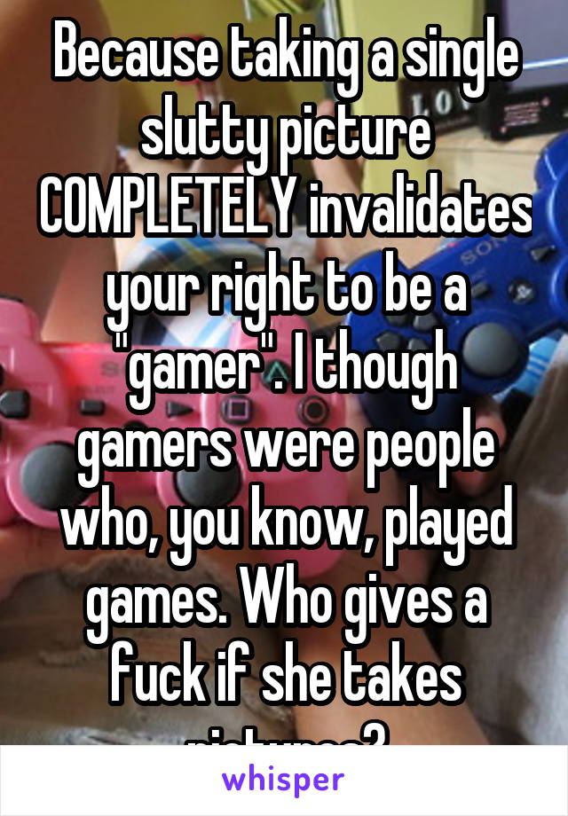 Because taking a single slutty picture COMPLETELY invalidates your right to be a "gamer". I though gamers were people who, you know, played games. Who gives a fuck if she takes pictures?