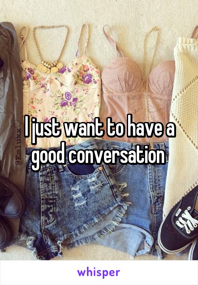 I just want to have a good conversation 