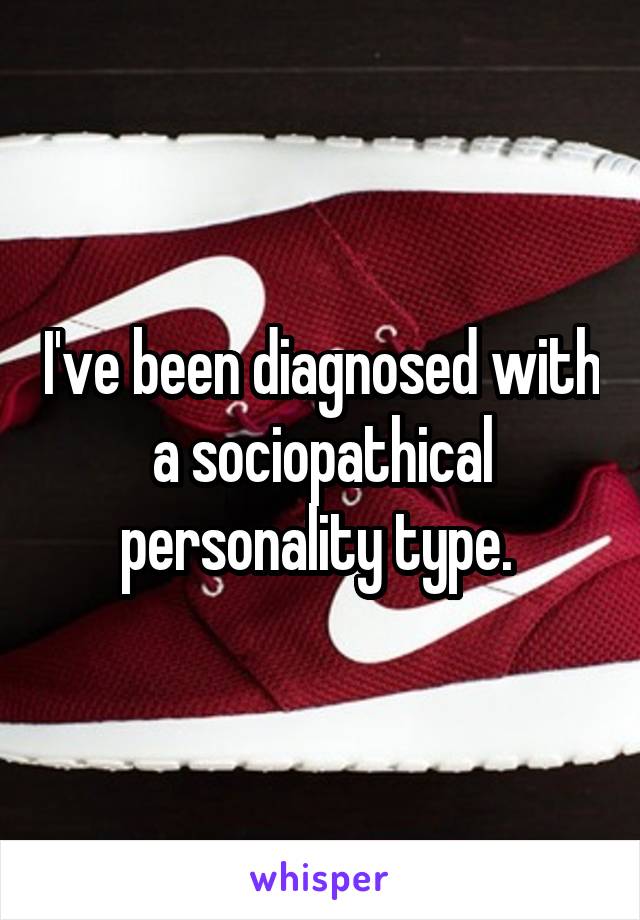 I've been diagnosed with a sociopathical personality type. 