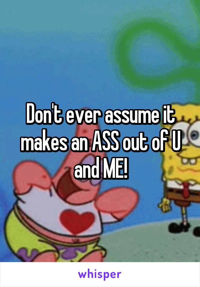 Don't ever assume it makes an ASS out of U and ME!