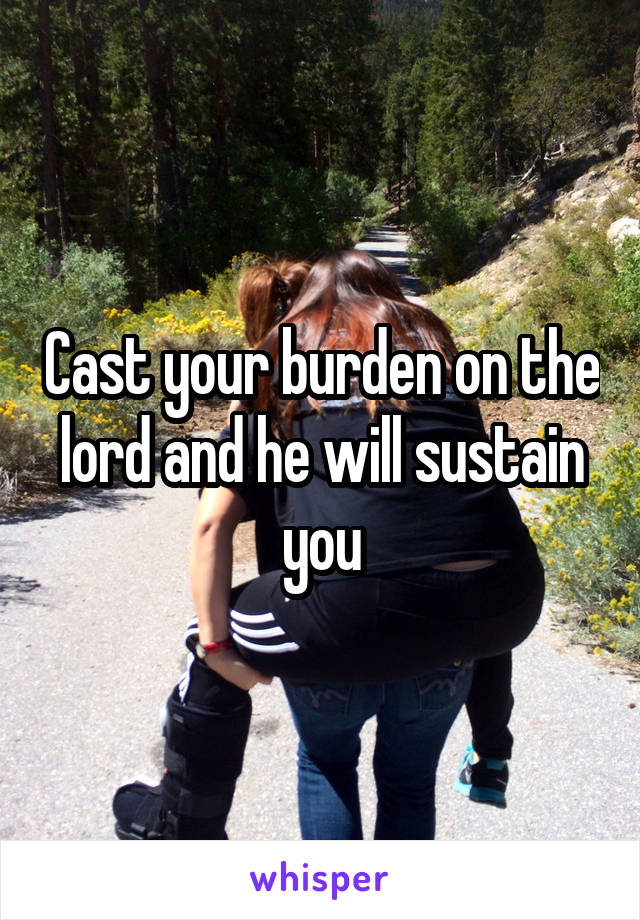 Cast your burden on the lord and he will sustain you