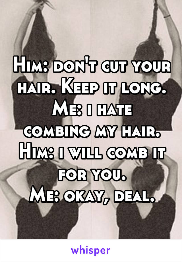 Him: don't cut your hair. Keep it long.
Me: i hate combing my hair.
Him: i will comb it for you.
Me: okay, deal.