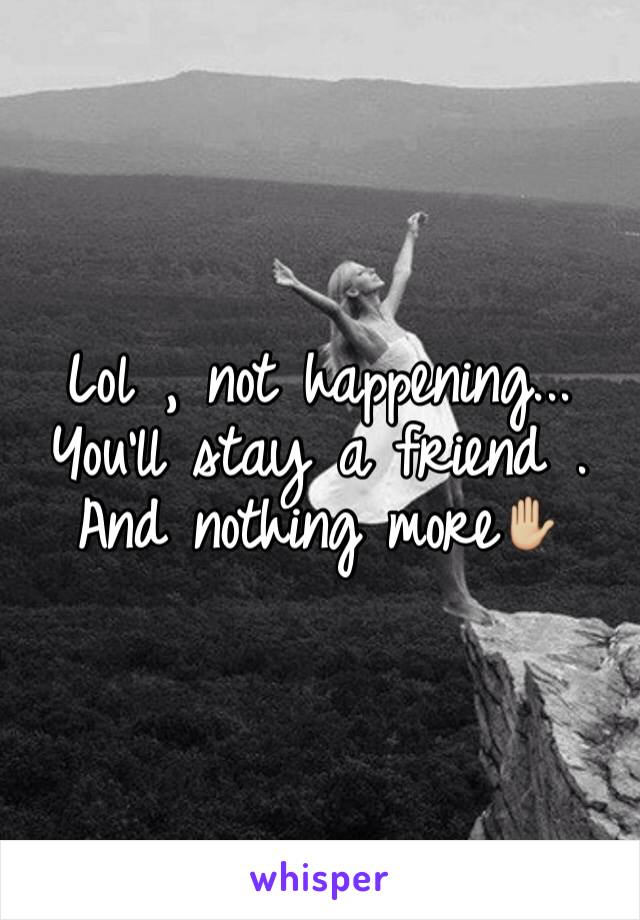 Lol , not happening... You'll stay a friend . And nothing more✋🏼