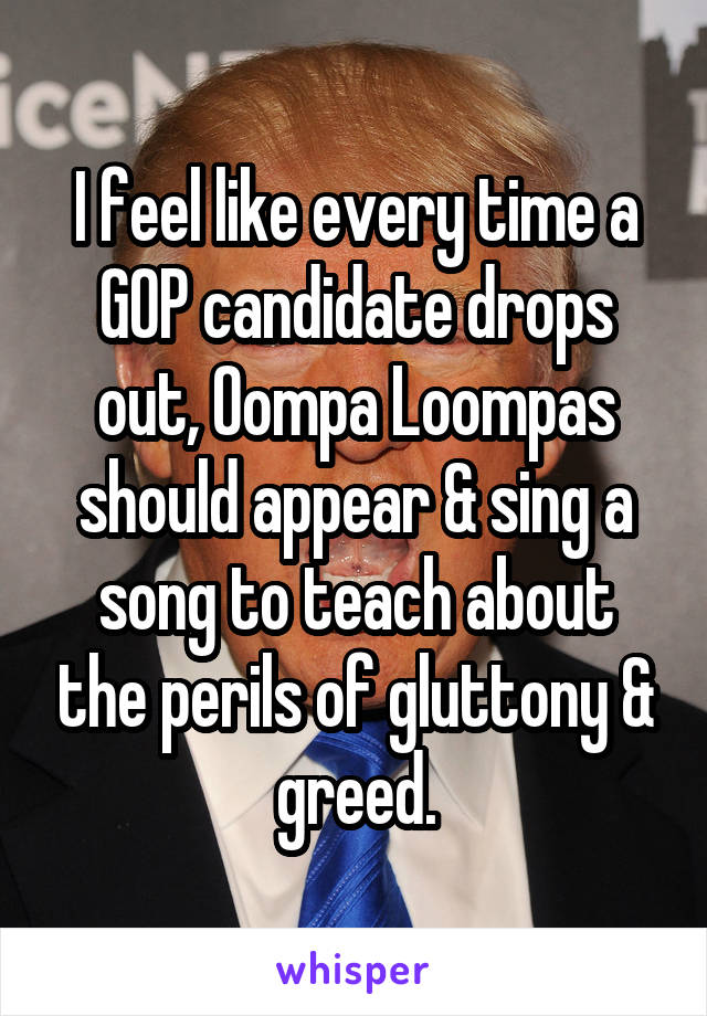 I feel like every time a GOP candidate drops out, Oompa Loompas should appear & sing a song to teach about the perils of gluttony & greed.