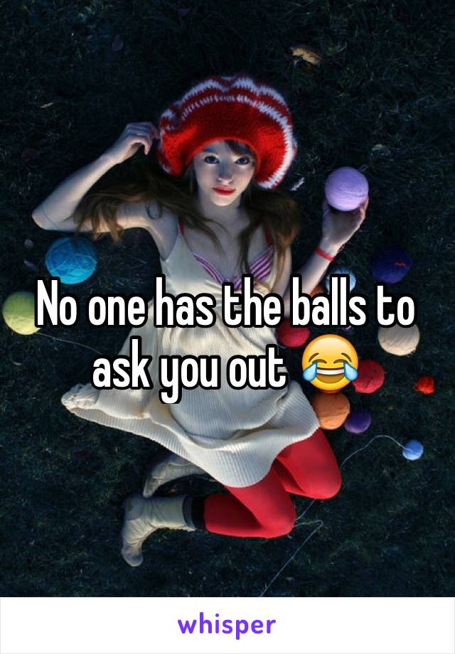 No one has the balls to ask you out 😂