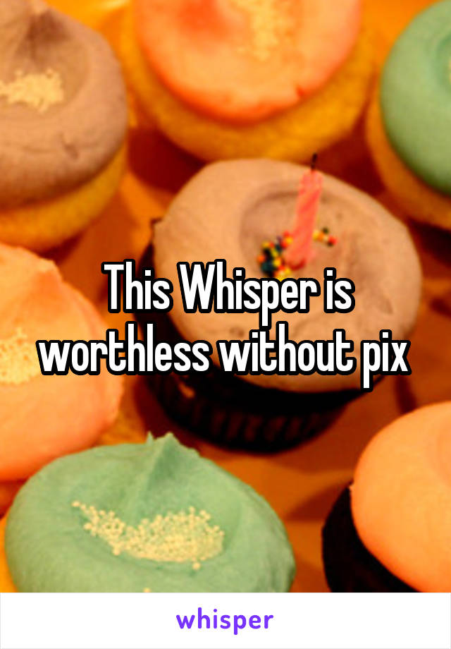 This Whisper is worthless without pix 