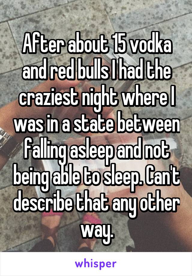 After about 15 vodka and red bulls I had the craziest night where I was in a state between falling asleep and not being able to sleep. Can't describe that any other way.