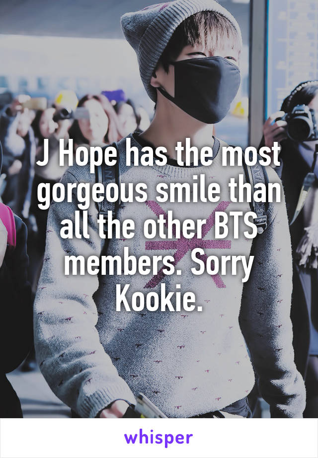 J Hope has the most gorgeous smile than all the other BTS members. Sorry Kookie.