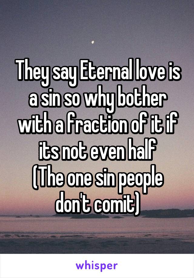 They say Eternal love is a sin so why bother with a fraction of it if its not even half
(The one sin people don't comit)