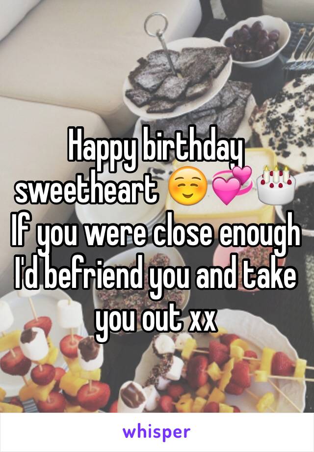 Happy birthday sweetheart ☺️💞🎂 
If you were close enough I'd befriend you and take you out xx 